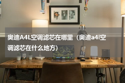 奥迪A4L空调滤芯在哪里（奥迪a4l空调滤芯在什么地方）