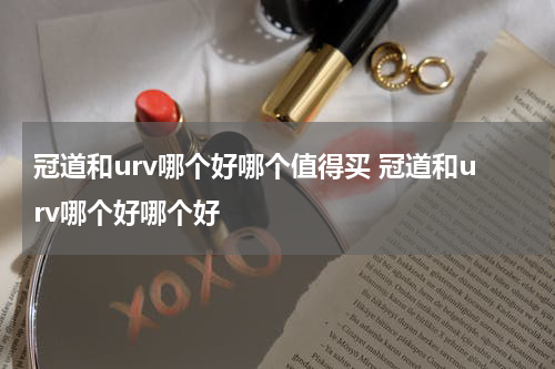 冠道和urv哪个好哪个值得买 冠道和urv哪个好哪个好