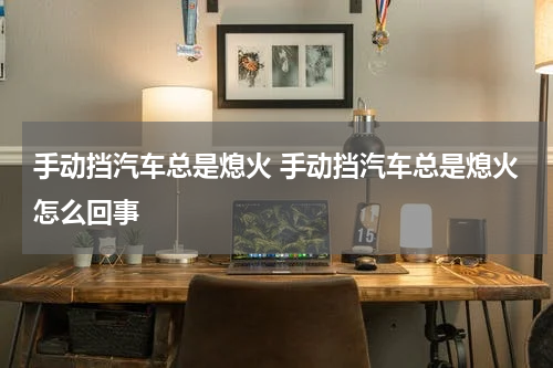 手动挡汽车总是熄火 手动挡汽车总是熄火怎么回事