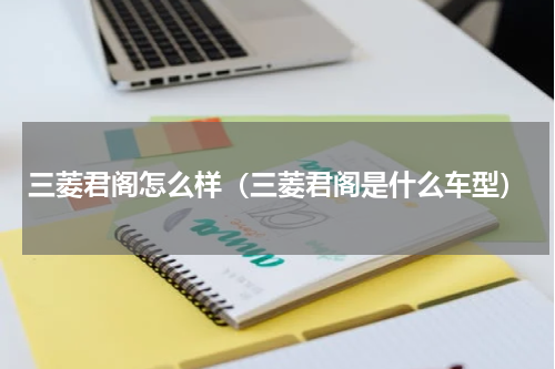 三菱君阁怎么样（三菱君阁是什么车型）