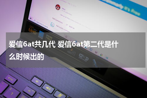 爱信6at共几代 爱信6at第二代是什么时候出的