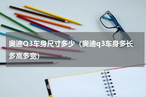 奥迪Q3车身尺寸多少（奥迪q3车身多长多高多宽）