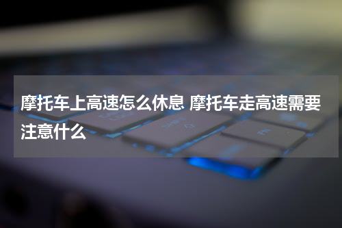 摩托车上高速怎么休息 摩托车走高速需要注意什么