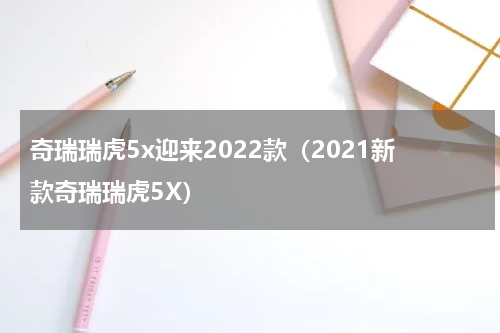 奇瑞瑞虎5x迎来2022款（2021新款奇瑞瑞虎5X）