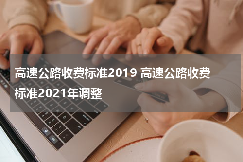 高速公路收费标准2019 高速公路收费标准2021年调整