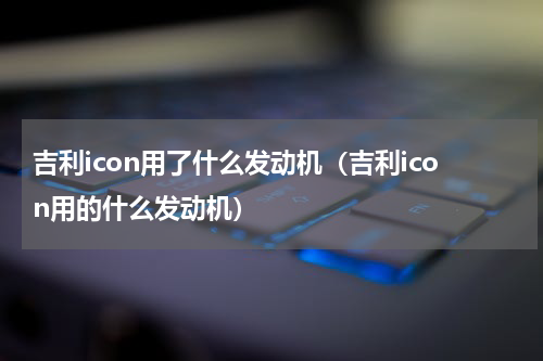 吉利icon用了什么发动机（吉利icon用的什么发动机）