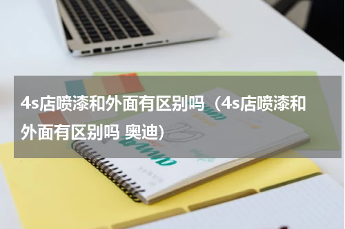 4s店喷漆和外面有区别吗（4s店喷漆和外面有区别吗 奥迪）