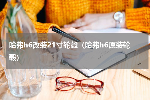 哈弗h6改装21寸轮毂（哈弗h6原装轮毂）