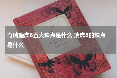 奇瑞瑞虎8五大缺点是什么 瑞虎8的缺点是什么