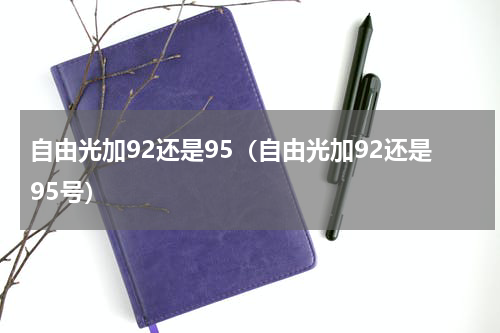 自由光加92还是95（自由光加92还是95号）