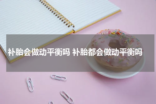 补胎会做动平衡吗 补胎都会做动平衡吗