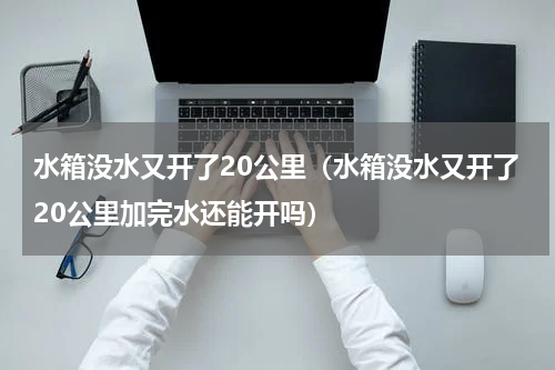 水箱没水又开了20公里（水箱没水又开了20公里加完水还能开吗）