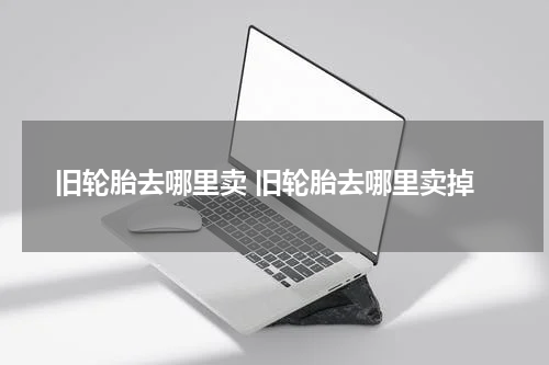 旧轮胎去哪里卖 旧轮胎去哪里卖掉
