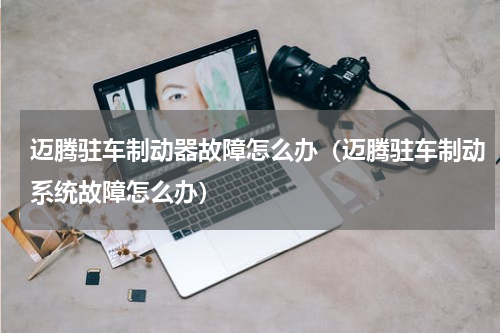 迈腾驻车制动器故障怎么办（迈腾驻车制动系统故障怎么办）