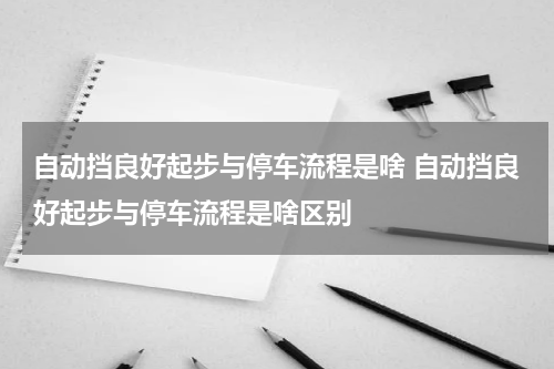 自动挡良好起步与停车流程是啥 自动挡良好起步与停车流程是啥区别