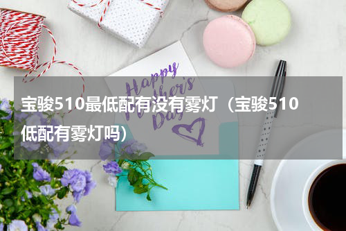 宝骏510最低配有没有雾灯（宝骏510低配有雾灯吗）