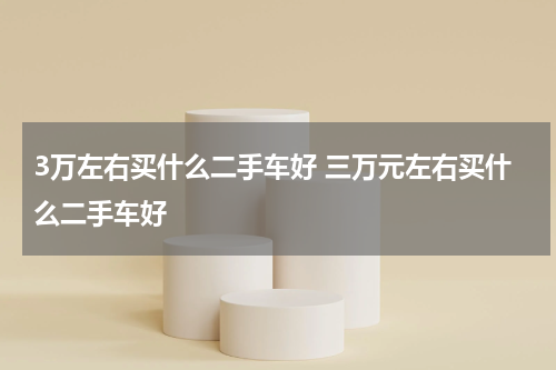 3万左右买什么二手车好 三万元左右买什么二手车好