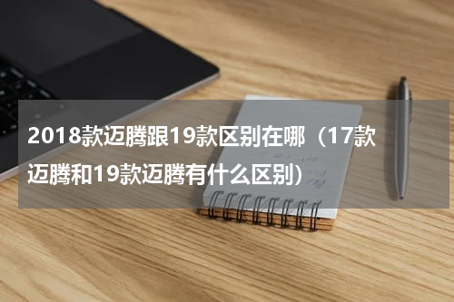 2018款迈腾跟19款区别在哪（17款迈腾和19款迈腾有什么区别）