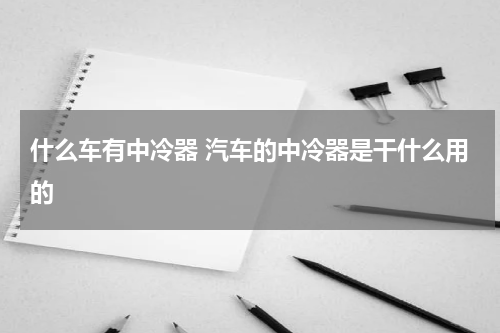 什么车有中冷器 汽车的中冷器是干什么用的