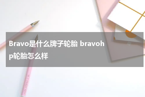 Bravo是什么牌子轮胎 bravohp轮胎怎么样