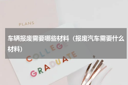 车辆报废需要哪些材料（报废汽车需要什么材料）