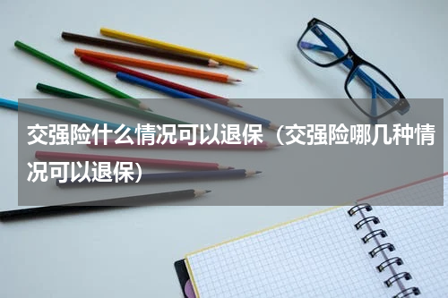 交强险什么情况可以退保（交强险哪几种情况可以退保）