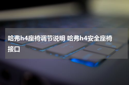 哈弗h4座椅调节说明 哈弗h4安全座椅接口
