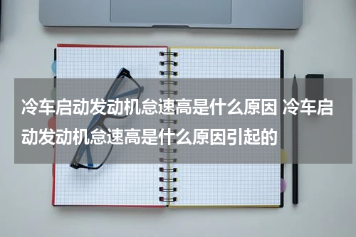 冷车启动发动机怠速高是什么原因 冷车启动发动机怠速高是什么原因引起的