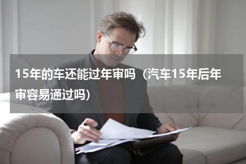 15年的车还能过年审吗（汽车15年后年审容易通过吗）