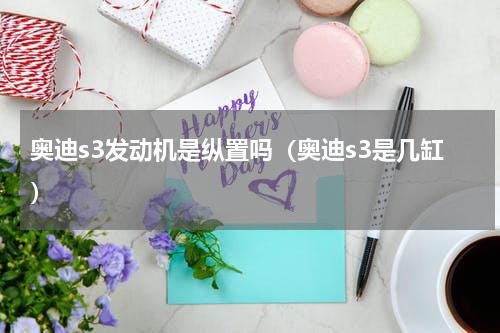 奥迪s3发动机是纵置吗（奥迪s3是几缸）