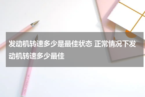 发动机转速多少是最佳状态 正常情况下发动机转速多少最佳