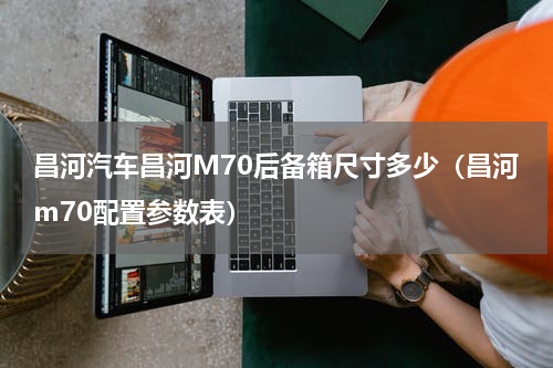 昌河汽车昌河M70后备箱尺寸多少（昌河m70配置参数表）