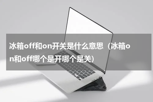冰箱off和on开关是什么意思（冰箱on和off哪个是开哪个是关）