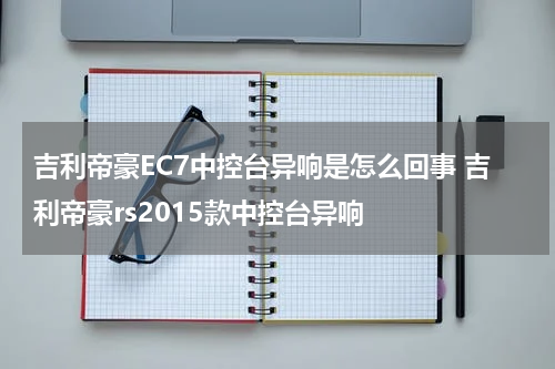 吉利帝豪EC7中控台异响是怎么回事 吉利帝豪rs2015款中控台异响