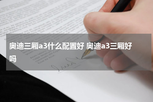 奥迪三厢a3什么配置好 奥迪a3三厢好吗