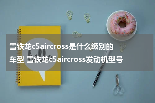 雪铁龙c5aircross是什么级别的车型 雪铁龙c5aircross发动机型号
