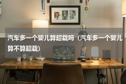 汽车多一个婴儿算超载吗（汽车多一个婴儿算不算超载）