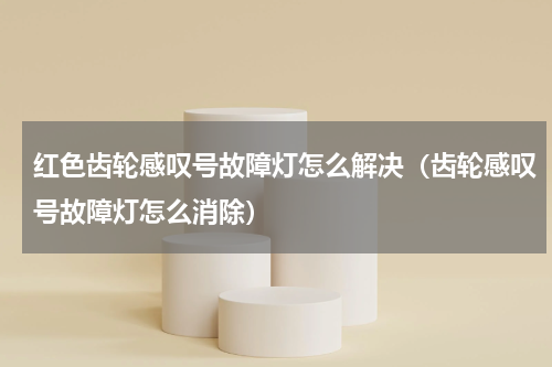 红色齿轮感叹号故障灯怎么解决（齿轮感叹号故障灯怎么消除）