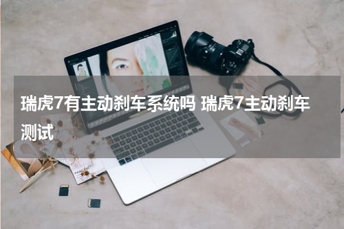 瑞虎7有主动刹车系统吗 瑞虎7主动刹车测试