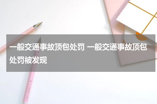 一般交通事故顶包处罚 一般交通事故顶包处罚被发现