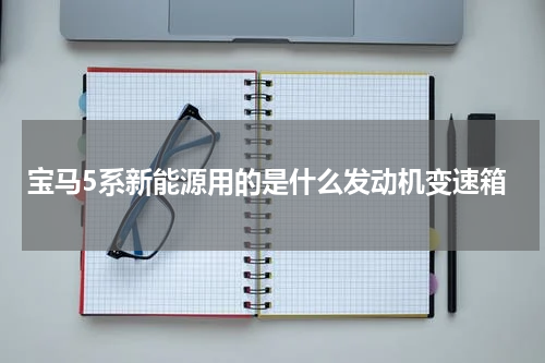 宝马5系新能源用的是什么发动机变速箱