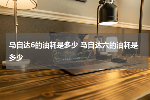 马自达6的油耗是多少 马自达六的油耗是多少