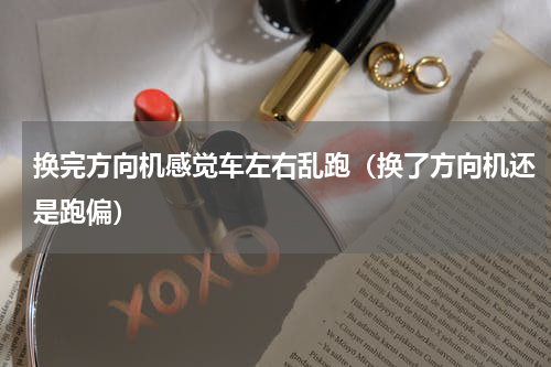 换完方向机感觉车左右乱跑（换了方向机还是跑偏）
