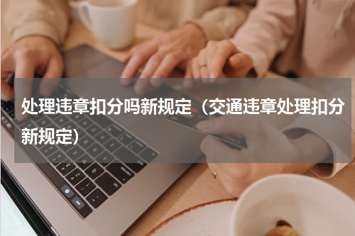 处理违章扣分吗新规定（交通违章处理扣分新规定）