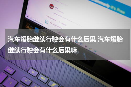 汽车爆胎继续行驶会有什么后果 汽车爆胎继续行驶会有什么后果嘛