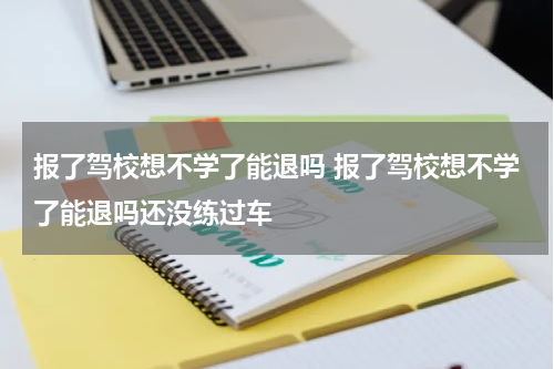 报了驾校想不学了能退吗 报了驾校想不学了能退吗还没练过车