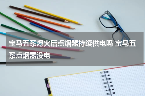 宝马五系熄火后点烟器持续供电吗 宝马五系点烟器没电