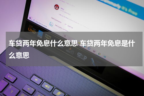 车贷两年免息什么意思 车贷两年免息是什么意思