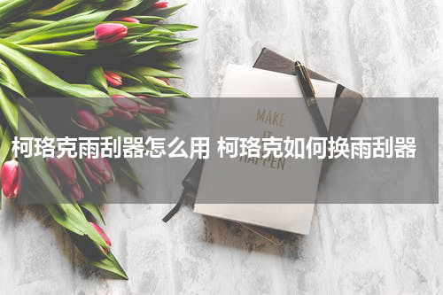 柯珞克雨刮器怎么用 柯珞克如何换雨刮器