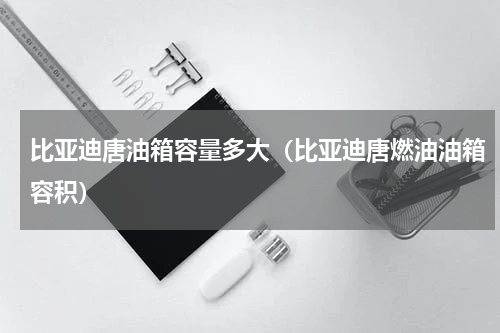 比亚迪唐油箱容量多大（比亚迪唐燃油油箱容积）